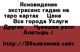 Ясновидение экстрасенс гадаю на таро картах  › Цена ­ 1 000 - Все города Услуги » Другие   . Чувашия респ.,Алатырь г.